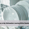 Why Is My Dishwasher Leaving White Residue?